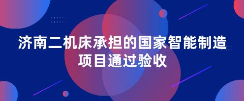 濟(jì)南二機(jī)床承擔(dān)的國(guó)家智能制造項(xiàng)目通過(guò)驗(yàn)收 濟(jì)南二機(jī)床承擔(dān)的國(guó)家智能制造項(xiàng)目通過(guò)驗(yàn)收